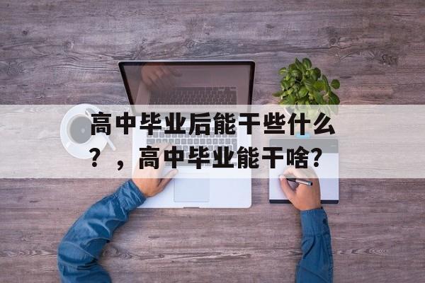高中毕业后能干些什么？，高中毕业能干啥？