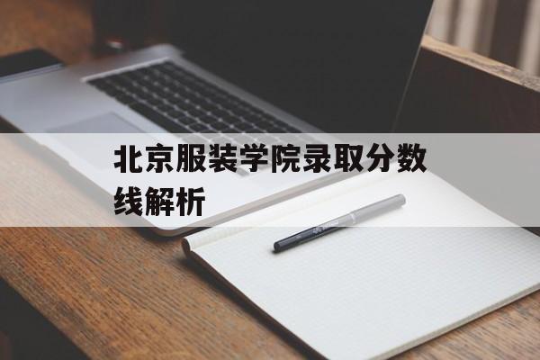 北京服装学院录取分数线解析 北京服装学院录取分数线解析
