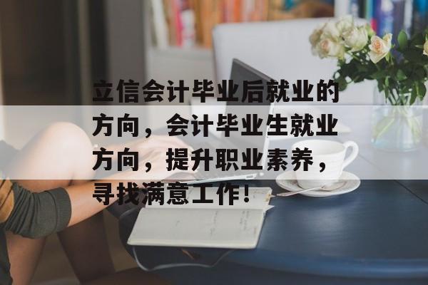 立信会计毕业后就业的方向,会计毕业生就业方向,提升职业素养,寻找满意工作! 立信会计毕业后就业的方向,会计毕业生就业方向,提升职业素养,寻找满意工作!