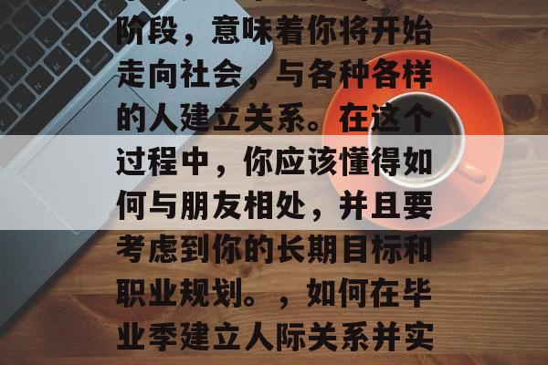 毕业是一个重要的人生阶段，意味着你将开始走向社会，与各种各样的人建立关系。在这个过程中，你应该懂得如何与朋友相处，并且要考虑到你的长期目标和职业规划。，如何在毕业季建立人际关系并实现长期目标?