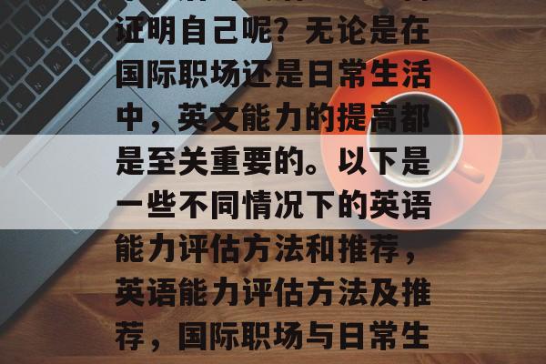 毕业后的英语能力如何证明自己呢？无论是在国际职场还是日常生活中，英文能力的提高都是至关重要的。以下是一些不同情况下的英语能力评估方法和推荐，英语能力评估方法及推荐，国际职场与日常生活中的英文表现