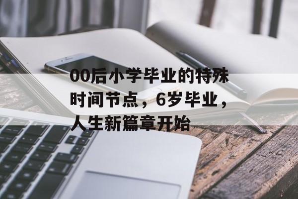 00后小学毕业的特殊时间节点,6岁毕业,人生新篇章开始 00后小学毕业的特殊时间节点,6岁毕业,人生新篇章开始
