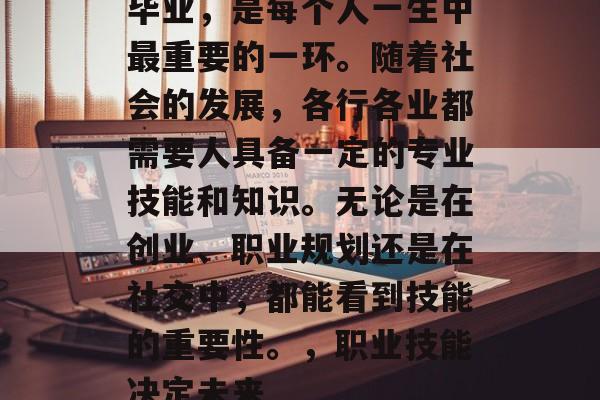 毕业,是每个人一生中最重要的一环。随着社会的发展,各行各业都需要人具备一定的专业技能和知识。无论是在创业、职业规划还是在社交中,都能看到技能的重要性。,职业技能决定未来 毕业,是每个人一生中最重要的一环。随着社会的发展,各行各业都需要人具备一定的专业技能和知识。无论是在创业、职业规划还是在社交中,都能看到技能的重要性。,职业技能决定未来