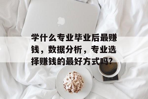 学什么专业毕业后最赚钱，数据分析，专业选择赚钱的最好方式吗?