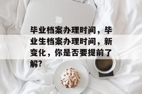 毕业档案办理时间,毕业生档案办理时间,新变化,你是否要提前了解? 毕业档案办理时间,毕业生档案办理时间,新变化,你是否要提前了解?