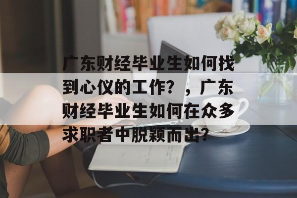 广东财经毕业生如何找到心仪的工作？，广东财经毕业生如何在众多求职者中脱颖而出？