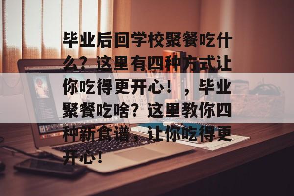 毕业后回学校聚餐吃什么?这里有四种方式让你吃得更开心!,毕业聚餐吃啥?这里教你四种新食谱,让你吃得更开心! 毕业后回学校聚餐吃什么?这里有四种方式让你吃得更开心!,毕业聚餐吃啥?这里教你四种新食谱,让你吃得更开心!