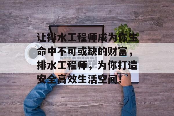 让排水工程师成为你生命中不可或缺的财富，排水工程师，为你打造安全高效生活空间！