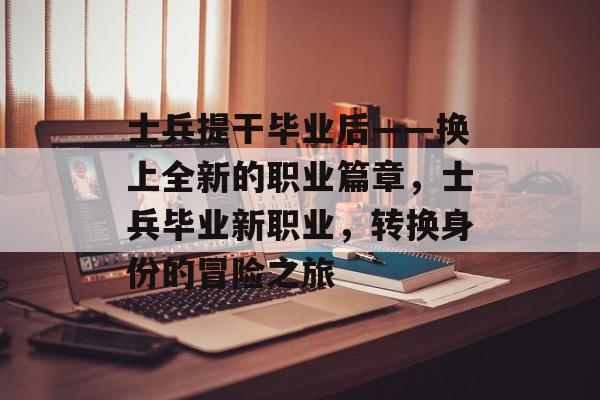 士兵提干毕业后——换上全新的职业篇章，士兵毕业新职业，转换身份的冒险之旅