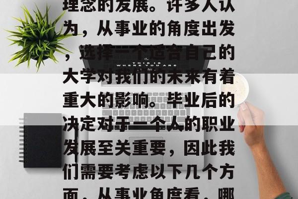 在当今社会，人们越来越重视教育质量和教育理念的发展。许多人认为，从事业的角度出发，选择一个适合自己的大学对我们的未来有着重大的影响。毕业后的决定对于一个人的职业发展至关重要，因此我们需要考虑以下几个方面，从事业角度看，哪些大学最适合个人职业发展？