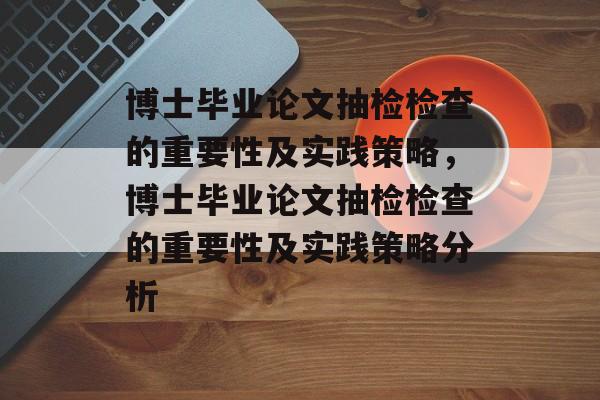 博士毕业论文抽检检查的重要性及实践策略,博士毕业论文抽检检查的重要性及实践策略分析 博士毕业论文抽检检查的重要性及实践策略,博士毕业论文抽检检查的重要性及实践策略分析