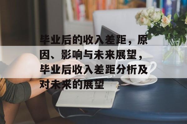 毕业后的收入差距,原因、影响与未来展望,毕业后收入差距分析及对未来的展望 毕业后的收入差距,原因、影响与未来展望,毕业后收入差距分析及对未来的展望