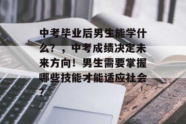 中考毕业后男生能学什么?,中考成绩决定未来方向!男生需要掌握哪些技能才能适应社会? 中考毕业后男生能学什么?,中考成绩决定未来方向!男生需要掌握哪些技能才能适应社会?