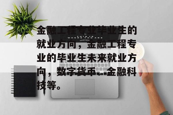 金融工程专业毕业生的就业方向,金融工程专业的毕业生未来就业方向,数字货币、金融科技等。 金融工程专业毕业生的就业方向,金融工程专业的毕业生未来就业方向,数字货币、金融科技等。
