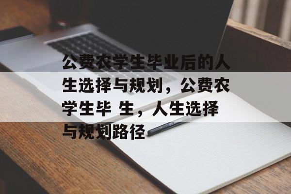 公费农学生毕业后的人生选择与规划，公费农学生毕 生，人生选择与规划路径