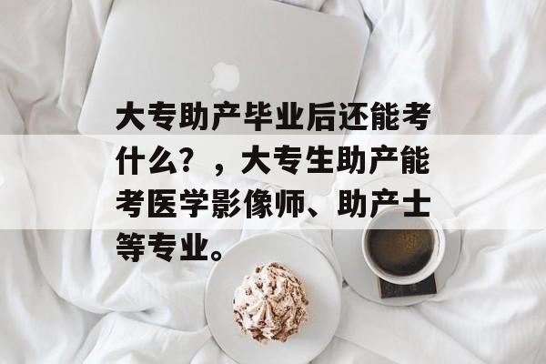 大专助产毕业后还能考什么?,大专生助产能考医学影像师、助产士等专业。 大专助产毕业后还能考什么?,大专生助产能考医学影像师、助产士等专业。