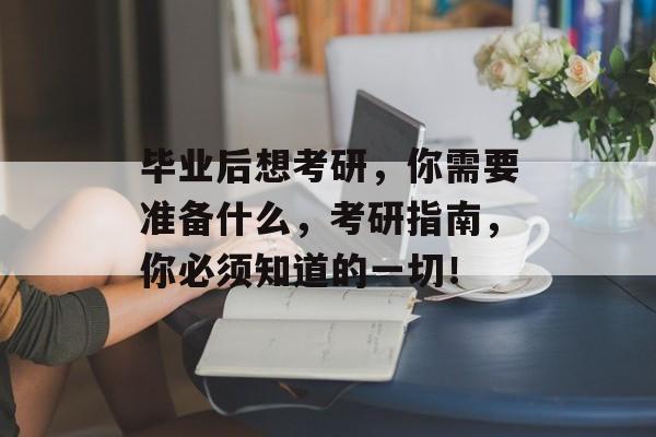 毕业后想考研，你需要准备什么，考研指南，你必须知道的一切！