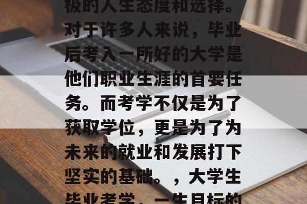 毕业后的考学是一种积极的人生态度和选择。对于许多人来说,毕业后考入一所好的大学是他们职业生涯的首要任务。而考学不仅是为了获取学位,更是为了为未来的就业和发展打下坚实的基础。,大学生毕业考学,一生目标的第一步 毕业后的考学是一种积极的人生态度和选择。对于许多人来说,毕业后考入一所好的大学是他们职业生涯的首要任务。而考学不仅是为了获取学位,更是为了为未来的就业和发展打下坚实的基础。,大学生毕业考学,一生目标的第一步