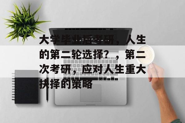 大学毕业后考研,人生的第二轮选择?,第二次考研,应对人生重大抉择的策略 大学毕业后考研,人生的第二轮选择?,第二次考研,应对人生重大抉择的策略