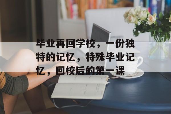 毕业再回学校，一份独特的记忆，特殊毕业记忆，回校后的第一课