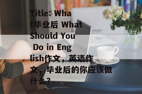 Title: What毕业后 What Should You Do in English作文,英语作文,毕业后的你应该做什么? Title: What毕业后 What Should You Do in English作文,英语作文,毕业后的你应该做什么?
