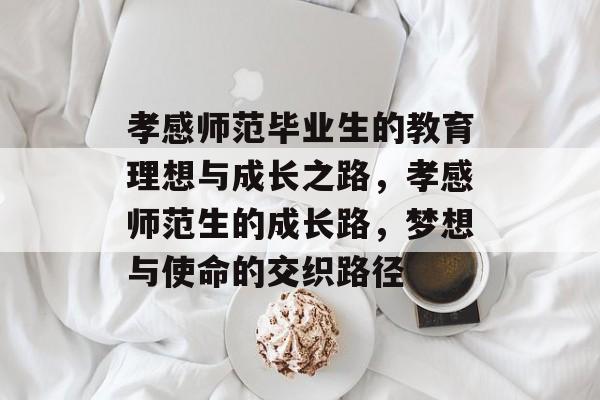 孝感师范毕业生的教育理想与成长之路，孝感师范生的成长路，梦想与使命的交织路径
