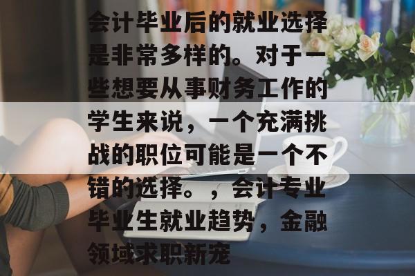 会计毕业后的就业选择是非常多样的。对于一些想要从事财务工作的学生来说，一个充满挑战的职位可能是一个不错的选择。，会计专业毕业生就业趋势，金融领域求职新宠