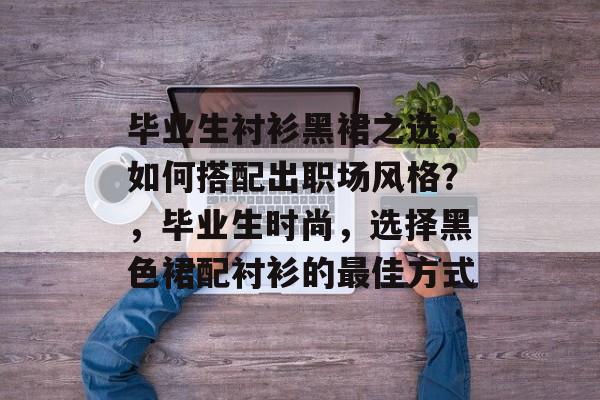 毕业生衬衫黑裙之选,如何搭配出职场风格?,毕业生时尚,选择黑色裙配衬衫的最佳方式 毕业生衬衫黑裙之选,如何搭配出职场风格?,毕业生时尚,选择黑色裙配衬衫的最佳方式