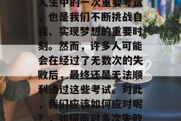 毕业后的考试,是我们人生中的一次重要考试,也是我们不断挑战自我、实现梦想的重要时刻。然而,许多人可能会在经过了无数次的失败后,最终还是无法顺利通过这些考试。对此,我们应该如何应对呢?,如何面对多次失败,迎接新的开始? 毕业后的考试,是我们人生中的一次重要考试,也是我们不断挑战自我、实现梦想的重要时刻。然而,许多人可能会在经过了无数次的失败后,最终还是无法顺利通过这些考试。对此,我们应该如何应对呢?,如何面对多次失败,迎接新的开始?