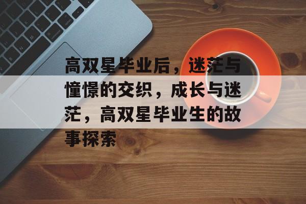 高双星毕业后,迷茫与憧憬的交织,成长与迷茫,高双星毕业生的故事探索 高双星毕业后,迷茫与憧憬的交织,成长与迷茫,高双星毕业生的故事探索