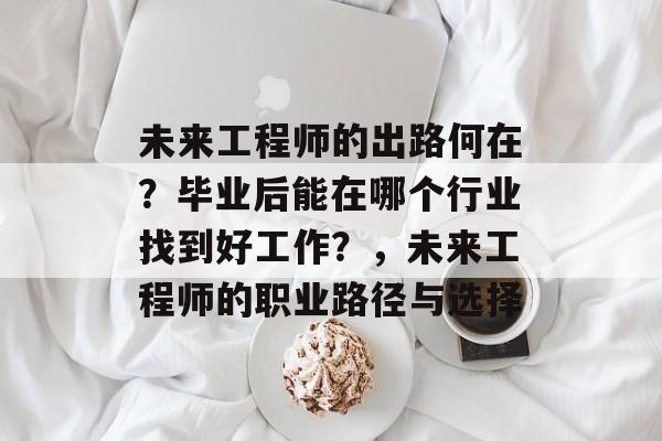 未来工程师的出路何在?毕业后能在哪个行业找到好工作?,未来工程师的职业路径与选择 未来工程师的出路何在?毕业后能在哪个行业找到好工作?,未来工程师的职业路径与选择