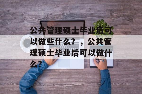 公共管理硕士毕业后可以做些什么？，公共管理硕士毕业后可以做什么？