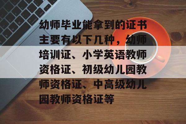 幼师毕业能拿到的证书主要有以下几种，幼师培训证、小学英语教师资格证、初级幼儿园教师资格证、中高级幼儿园教师资格证等