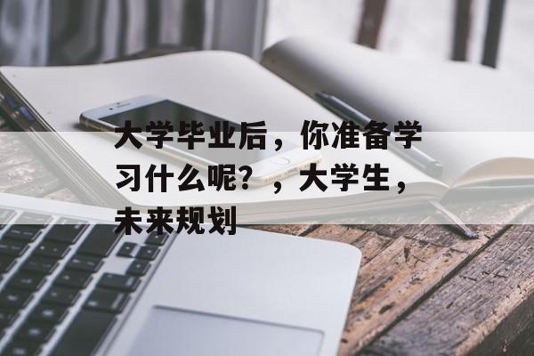 大学毕业后，你准备学习什么呢？，大学生，未来规划