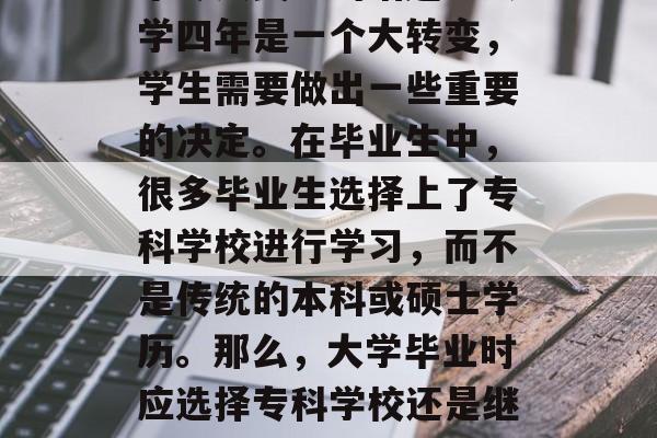 毕业时间与大学生选择专业之间的关系一直是个令人关心的话题。大学四年是一个大转变,学生需要做出一些重要的决定。在毕业生中,很多毕业生选择上了专科学校进行学习,而不是传统的本科或硕士学历。那么,大学毕业时应选择专科学校还是继续深造?下面我们就来探讨一下这个问题。,专科学校好找工作吗? 毕业时间与大学生选择专业之间的关系一直是个令人关心的话题。大学四年是一个大转变,学生需要做出一些重要的决定。在毕业生中,很多毕业生选择上了专科学校进行学习,而不是传统的本科或硕士学历。那么,大学毕业时应选择专科学校还是继续深造?下面我们就来探讨一下这个问题。,专科学校好找工作吗?