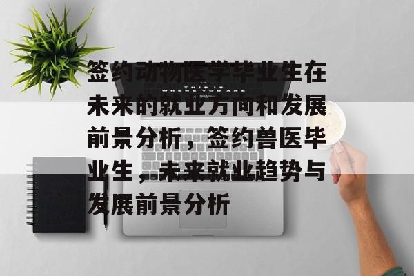 签约动物医学毕业生在未来的就业方向和发展前景分析，签约兽医毕业生，未来就业趋势与发展前景分析
