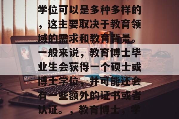 教育博士毕业后取得的学位可以是多种多样的，这主要取决于教育领域的需求和教育背景。一般来说，教育博士毕业生会获得一个硕士或博士学位，并可能还会有一些额外的证书或者认证。，教育博士，学位选择及未来职业发展