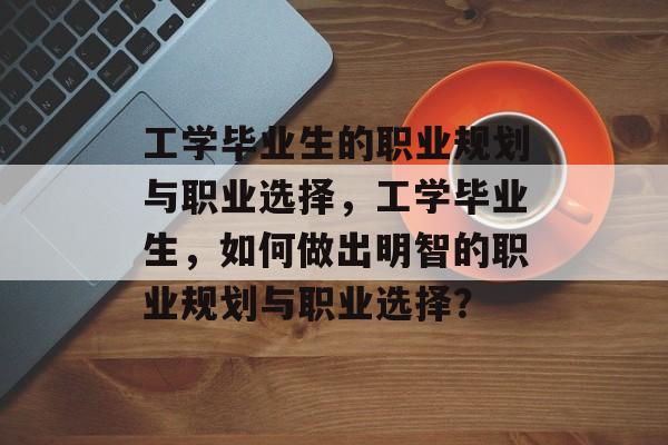 工学毕业生的职业规划与职业选择，工学毕业生，如何做出明智的职业规划与职业选择？