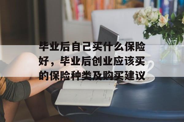 毕业后自己买什么保险好，毕业后创业应该买的保险种类及购买建议