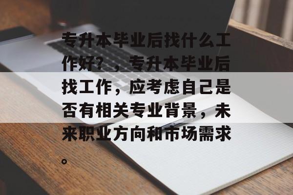 专升本毕业后找什么工作好？，专升本毕业后找工作，应考虑自己是否有相关专业背景，未来职业方向和市场需求。