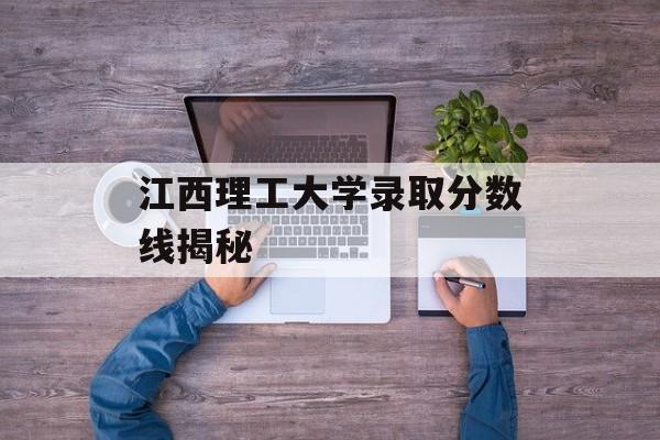 江西理工大学录取分数线揭秘