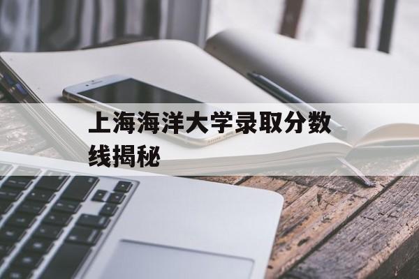 上海海洋大学录取分数线揭秘 上海海洋大学录取分数线揭秘