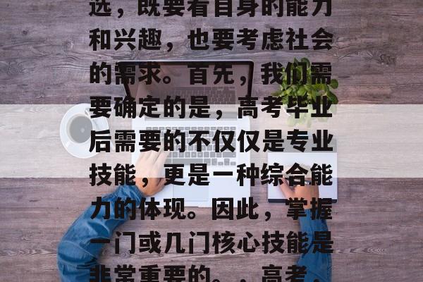 高考毕业生,选择何种证书成为自己的就业首选,既要看自身的能力和兴趣,也要考虑社会的需求。首先,我们需要确定的是,高考毕业后需要的不仅仅是专业技能,更是一种综合能力的体现。因此,掌握一门或几门核心技能是非常重要的。,高考,一份全方位综合能力的证书,究竟选哪一门? 高考毕业生,选择何种证书成为自己的就业首选,既要看自身的能力和兴趣,也要考虑社会的需求。首先,我们需要确定的是,高考毕业后需要的不仅仅是专业技能,更是一种综合能力的体现。因此,掌握一门或几门核心技能是非常重要的。,高考,一份全方位综合能力的证书,究竟选哪一门?