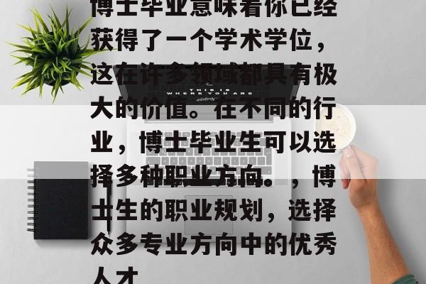 博士毕业意味着你已经获得了一个学术学位，这在许多领域都具有极大的价值。在不同的行业，博士毕业生可以选择多种职业方向。，博士生的职业规划，选择众多专业方向中的优秀人才