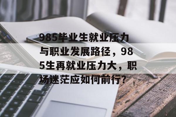985毕业生就业压力与职业发展路径,985生再就业压力大,职场迷茫应如何前行? 985毕业生就业压力与职业发展路径,985生再就业压力大,职场迷茫应如何前行?