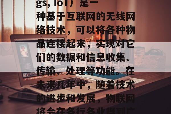 物联网(Internet of Things, IoT)是一种基于互联网的无线网络技术,可以将各种物品连接起来,实现对它们的数据和信息收集、传输、处理等功能。在未来几年中,随着技术的进步和发展,物联网将会在各行各业得到广泛应用。,物联网,万物互联新时代 物联网(Internet of Things, IoT)是一种基于互联网的无线网络技术,可以将各种物品连接起来,实现对它们的数据和信息收集、传输、处理等功能。在未来几年中,随着技术的进步和发展,物联网将会在各行各业得到广泛应用。,物联网,万物互联新时代