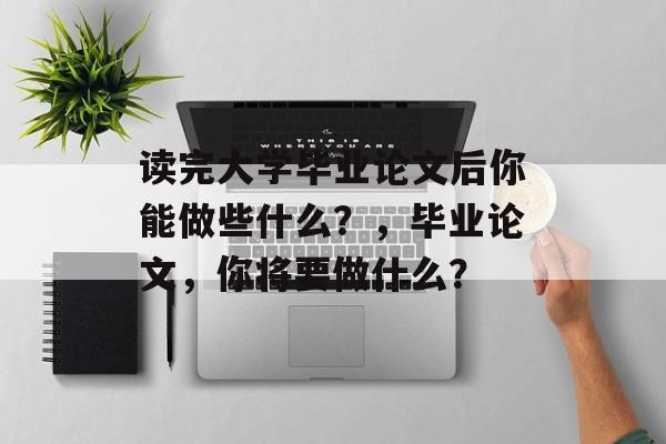 读完大学毕业论文后你能做些什么？，毕业论文，你将要做什么？