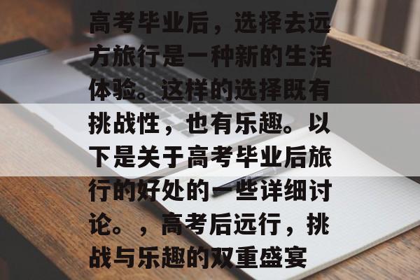 高考毕业后，选择去远方旅行是一种新的生活体验。这样的选择既有挑战性，也有乐趣。以下是关于高考毕业后旅行的好处的一些详细讨论。，高考后远行，挑战与乐趣的双重盛宴