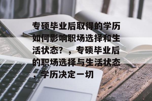 专硕毕业后取得的学历如何影响职场选择和生活状态?,专硕毕业后的职场选择与生活状态,学历决定一切 专硕毕业后取得的学历如何影响职场选择和生活状态?,专硕毕业后的职场选择与生活状态,学历决定一切