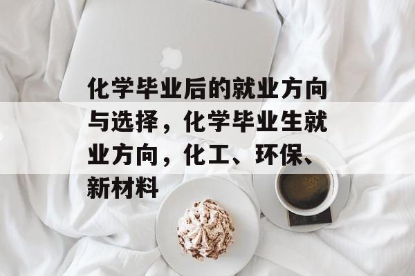 化学毕业后的就业方向与选择，化学毕业生就业方向，化工、环保、新材料